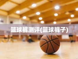 篮球裤测评(篮球裤子)