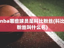 nba哪些球员是科比粉丝(科比粉丝叫什么名)
