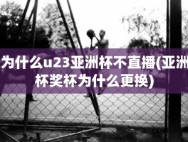 为什么u23亚洲杯不直播(亚洲杯奖杯为什么更换)