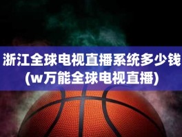 浙江全球电视直播系统多少钱(w万能全球电视直播)