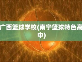 广西篮球学校(南宁篮球特色高中)