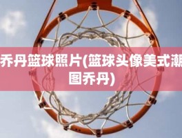 乔丹篮球照片(篮球头像美式潮图乔丹)