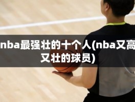 nba最强壮的十个人(nba又高又壮的球员)