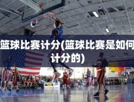 篮球比赛计分(篮球比赛是如何计分的)