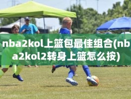 nba2kol上篮包最佳组合(nba2kol2转身上篮怎么按)