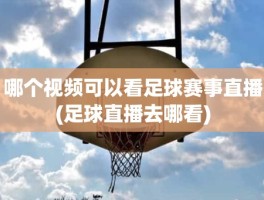 哪个视频可以看足球赛事直播(足球直播去哪看)