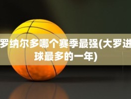 罗纳尔多哪个赛季最强(大罗进球最多的一年)