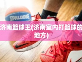 济南篮球王(济南室内打篮球的地方)
