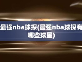 最强nba球探(最强nba球探有哪些球星)