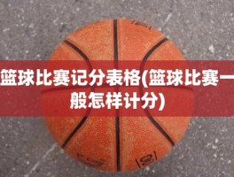 篮球比赛记分表格(篮球比赛一般怎样计分)