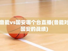 鲁能vs国安哪个台直播(鲁能对国安的战绩)