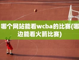 哪个网站能看wcba的比赛(哪边能看火箭比赛)