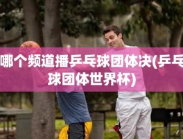 哪个频道播乒乓球团体决(乒乓球团体世界杯)