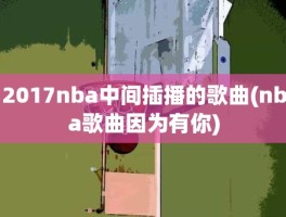 2017nba中间插播的歌曲(nba歌曲因为有你)