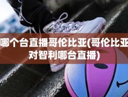 哪个台直播哥伦比亚(哥伦比亚对智利哪台直播)