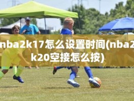 nba2k17怎么设置时间(nba2k20空接怎么按)