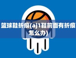 篮球鞋折痕(aj1鞋前面有折痕怎么办)