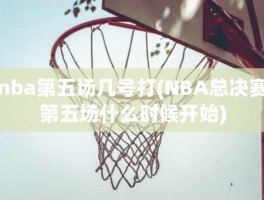 nba第五场几号打(NBA总决赛第五场什么时候开始)