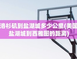 洛杉矶到盐湖城多少公里(美国盐湖城到西雅图的距离)
