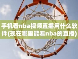 手机看nba视频直播用什么软件(现在哪里能看nba的直播)