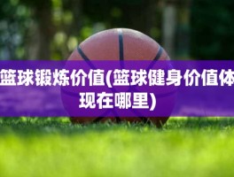 篮球锻炼价值(篮球健身价值体现在哪里)