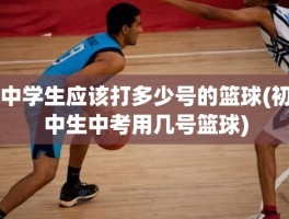 中学生应该打多少号的篮球(初中生中考用几号篮球)