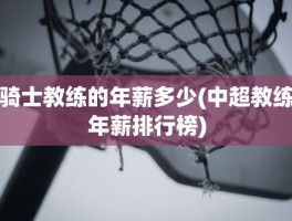 骑士教练的年薪多少(中超教练年薪排行榜)