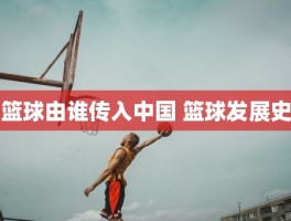 篮球由谁传入中国 篮球发展史