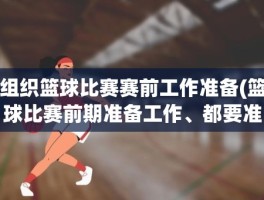 组织篮球比赛赛前工作准备(篮球比赛前期准备工作、都要准备什么)