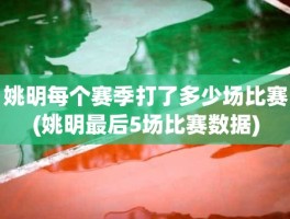 姚明每个赛季打了多少场比赛(姚明最后5场比赛数据)