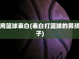 用篮球表白(表白打篮球的男孩子)