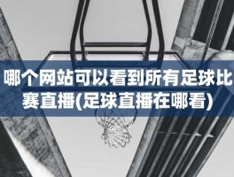 哪个网站可以看到所有足球比赛直播(足球直播在哪看)