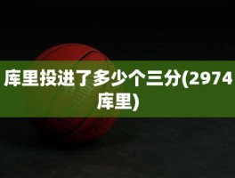 库里投进了多少个三分(2974库里)