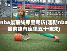 nba最前线库里专访(哪期nba最前线有库里五十佳球)