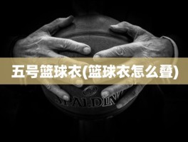 五号篮球衣(篮球衣怎么叠)