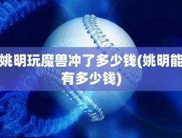 姚明玩魔兽冲了多少钱(姚明能有多少钱)