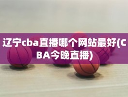 辽宁cba直播哪个网站最好(CBA今晚直播)
