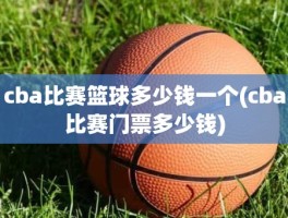 cba比赛篮球多少钱一个(cba比赛门票多少钱)