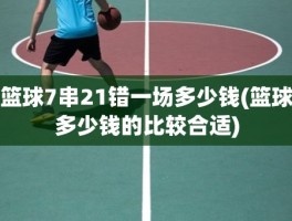 篮球7串21错一场多少钱(篮球多少钱的比较合适)