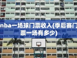 nba一场球门票收入(季后赛门票一场有多少)