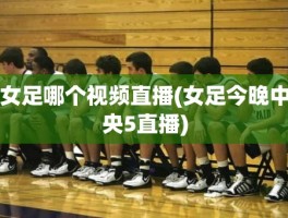 女足哪个视频直播(女足今晚中央5直播)