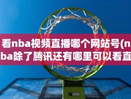 看nba视频直播哪个网站号(nba除了腾讯还有哪里可以看直播)