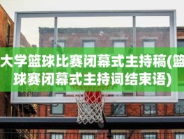 大学篮球比赛闭幕式主持稿(篮球赛闭幕式主持词结束语)