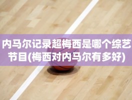 内马尔记录超梅西是哪个综艺节目(梅西对内马尔有多好)
