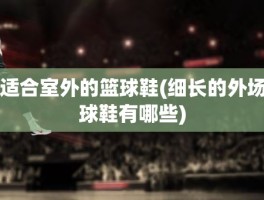 适合室外的篮球鞋(细长的外场球鞋有哪些)