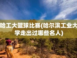 哈工大篮球比赛(哈尔滨工业大学走出过哪些名人)