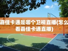 嘉佳卡通是哪个卫视直播(怎么看嘉佳卡通直播)
