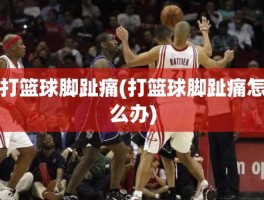 打篮球脚趾痛(打篮球脚趾痛怎么办)