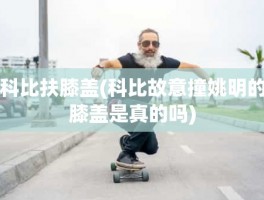 科比扶膝盖(科比故意撞姚明的膝盖是真的吗)