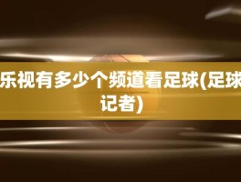乐视有多少个频道看足球(足球记者)